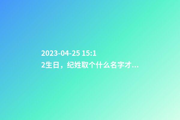 2023-04-25 15:12生日，纪姓取个什么名字才能满足八字